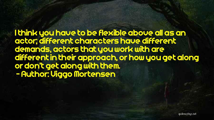 Viggo Mortensen Quotes: I Think You Have To Be Flexible Above All As An Actor; Different Characters Have Different Demands, Actors That You