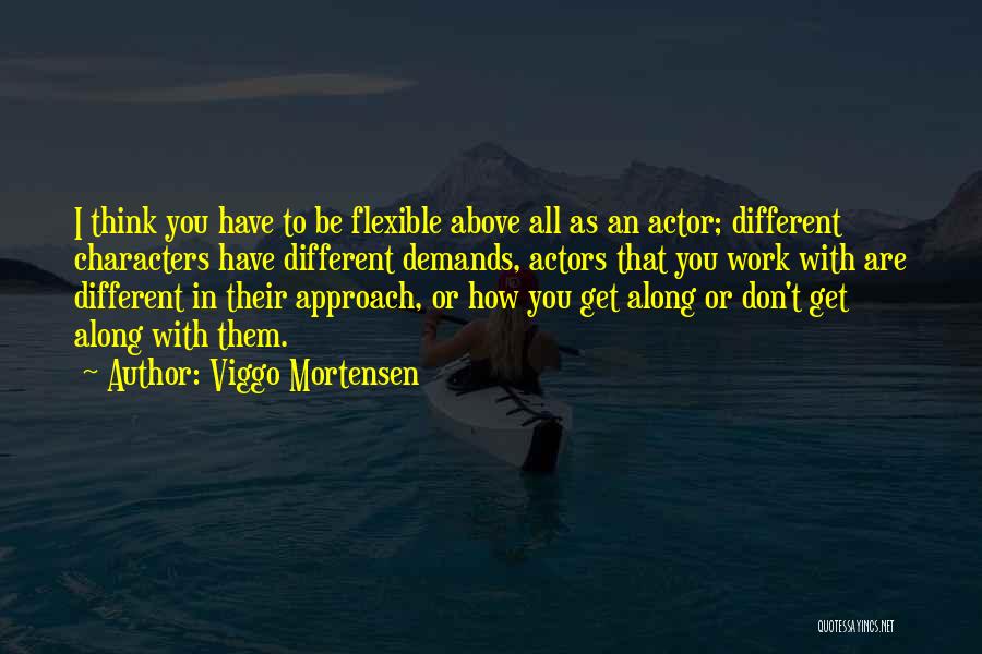 Viggo Mortensen Quotes: I Think You Have To Be Flexible Above All As An Actor; Different Characters Have Different Demands, Actors That You