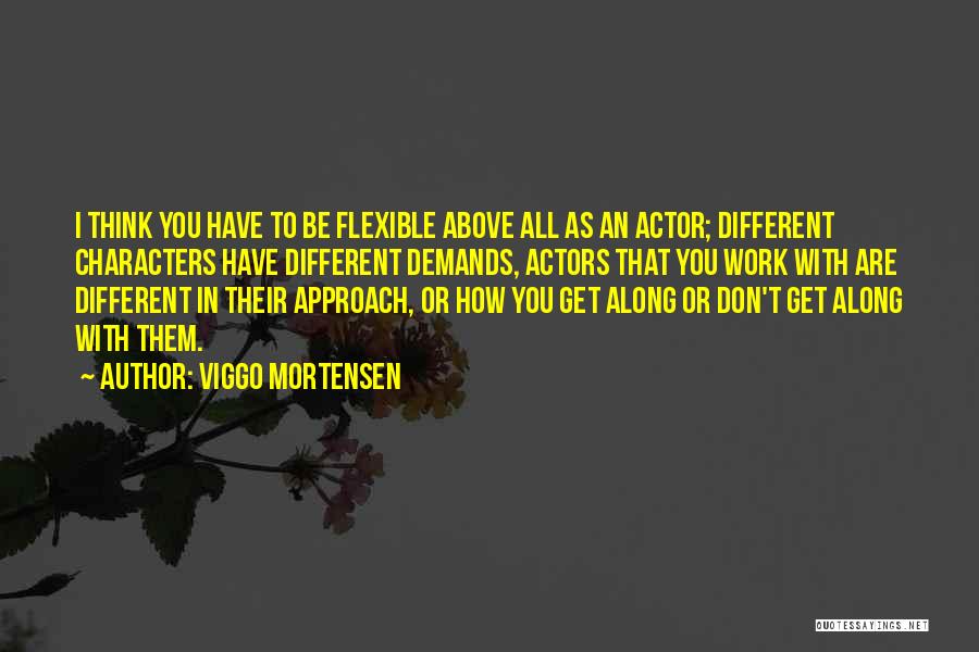 Viggo Mortensen Quotes: I Think You Have To Be Flexible Above All As An Actor; Different Characters Have Different Demands, Actors That You