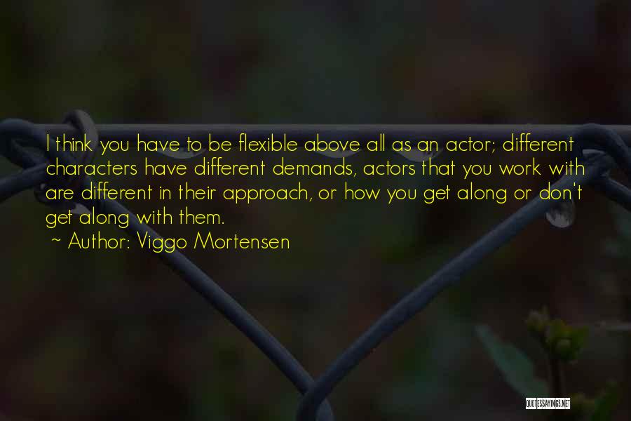Viggo Mortensen Quotes: I Think You Have To Be Flexible Above All As An Actor; Different Characters Have Different Demands, Actors That You