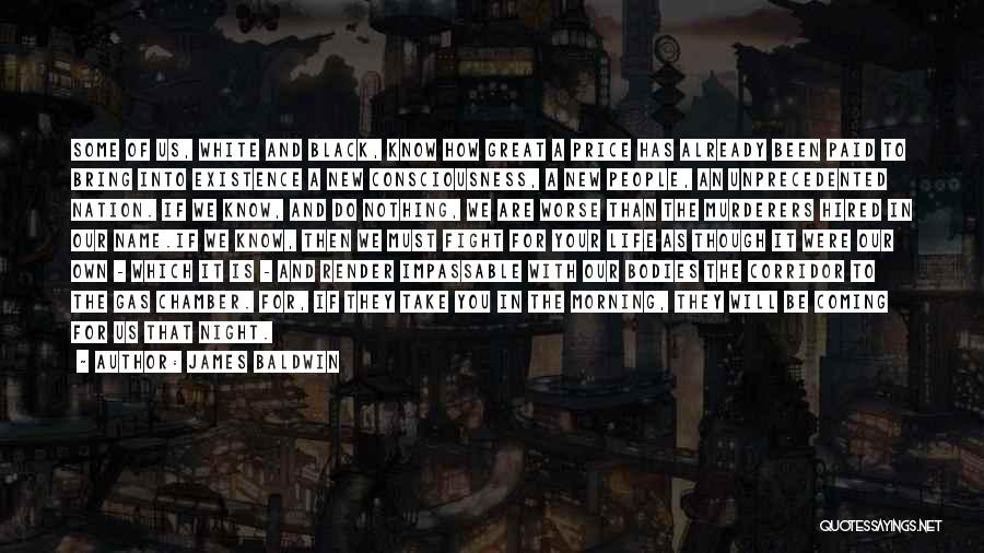 James Baldwin Quotes: Some Of Us, White And Black, Know How Great A Price Has Already Been Paid To Bring Into Existence A
