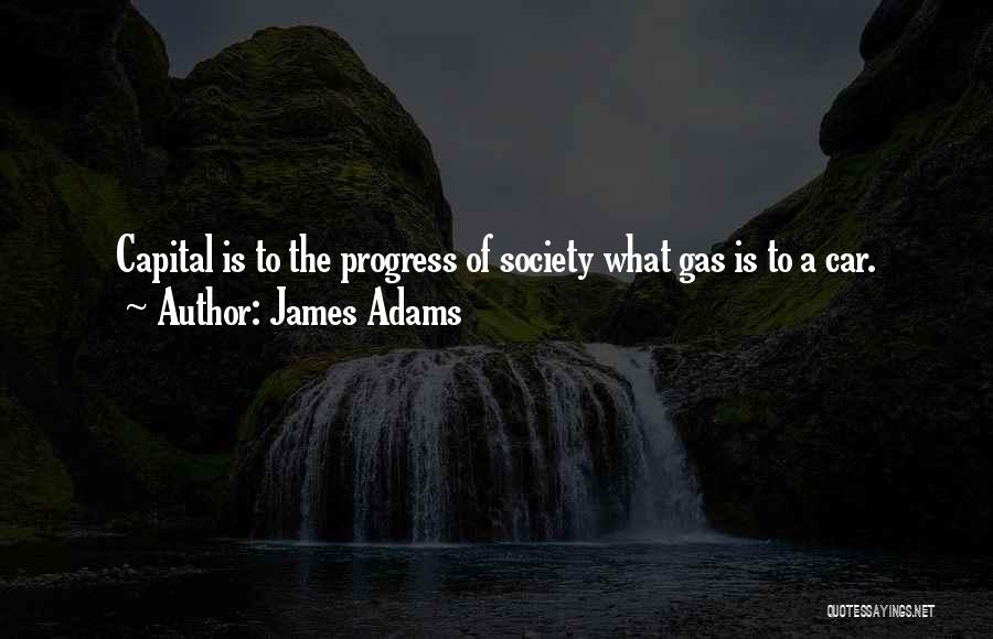 James Adams Quotes: Capital Is To The Progress Of Society What Gas Is To A Car.