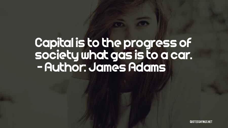 James Adams Quotes: Capital Is To The Progress Of Society What Gas Is To A Car.