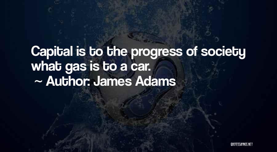 James Adams Quotes: Capital Is To The Progress Of Society What Gas Is To A Car.