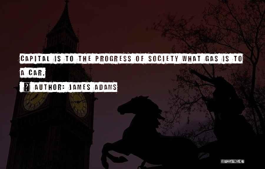 James Adams Quotes: Capital Is To The Progress Of Society What Gas Is To A Car.