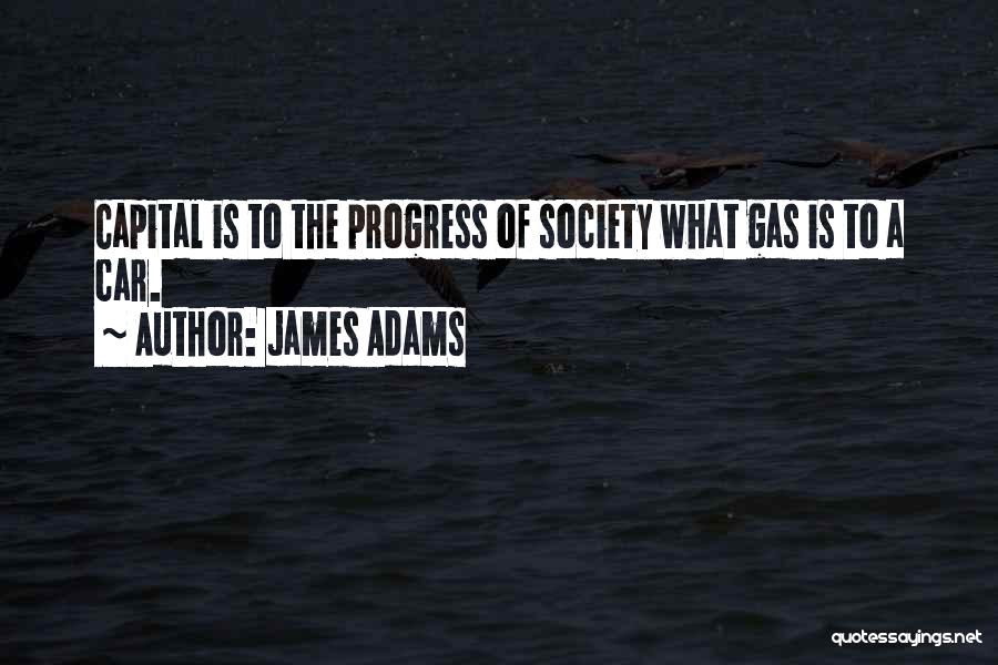 James Adams Quotes: Capital Is To The Progress Of Society What Gas Is To A Car.