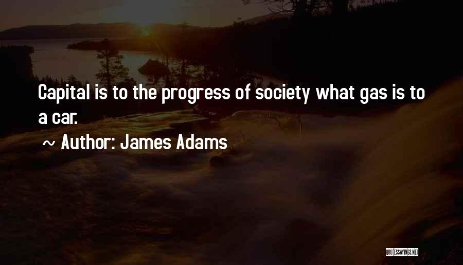 James Adams Quotes: Capital Is To The Progress Of Society What Gas Is To A Car.