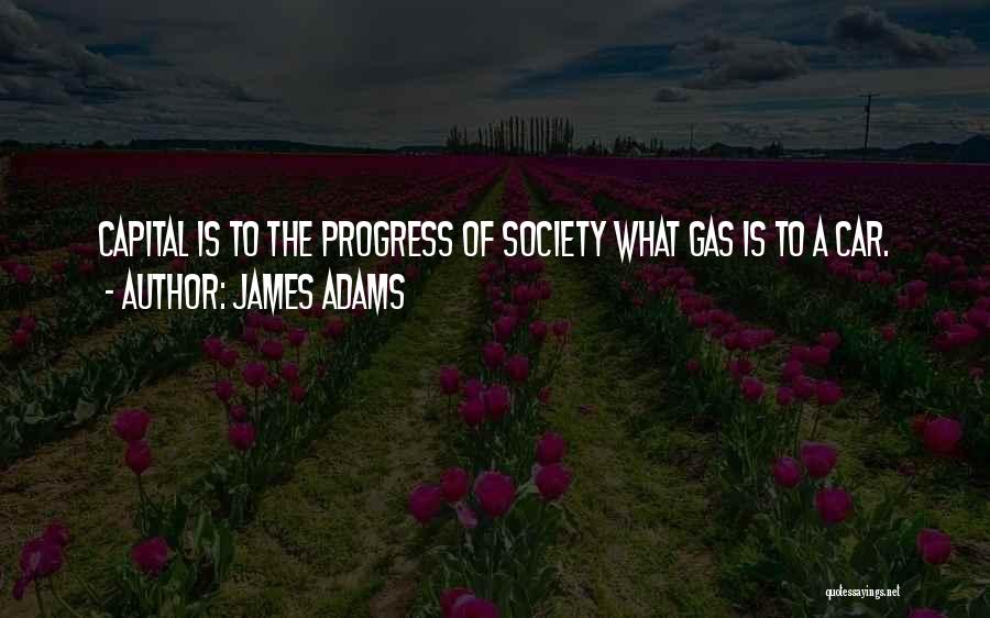 James Adams Quotes: Capital Is To The Progress Of Society What Gas Is To A Car.