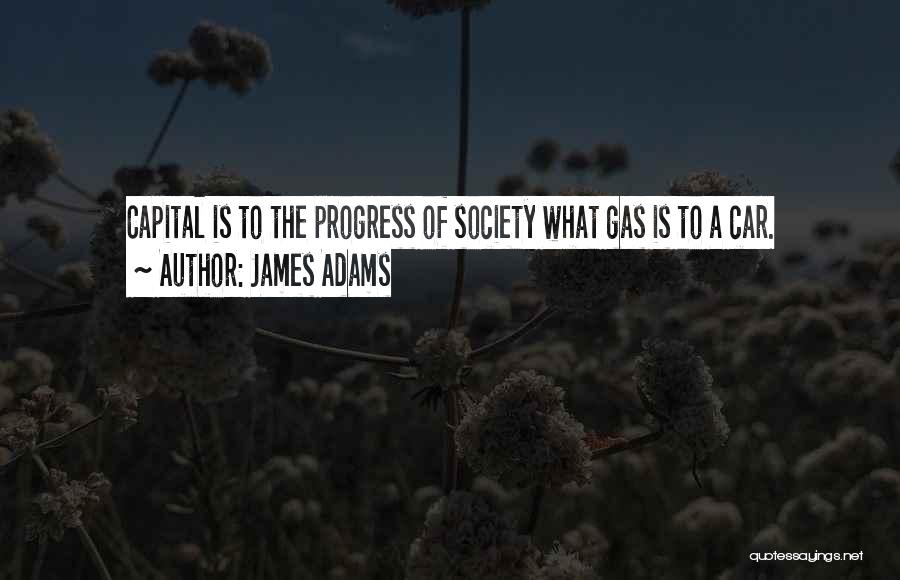 James Adams Quotes: Capital Is To The Progress Of Society What Gas Is To A Car.