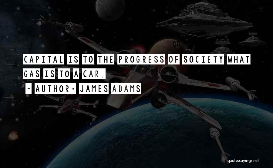 James Adams Quotes: Capital Is To The Progress Of Society What Gas Is To A Car.
