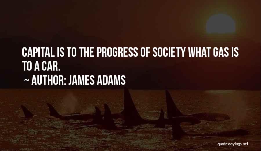 James Adams Quotes: Capital Is To The Progress Of Society What Gas Is To A Car.