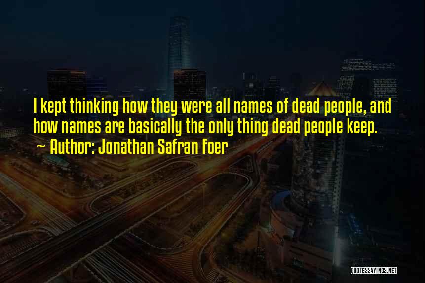 Jonathan Safran Foer Quotes: I Kept Thinking How They Were All Names Of Dead People, And How Names Are Basically The Only Thing Dead