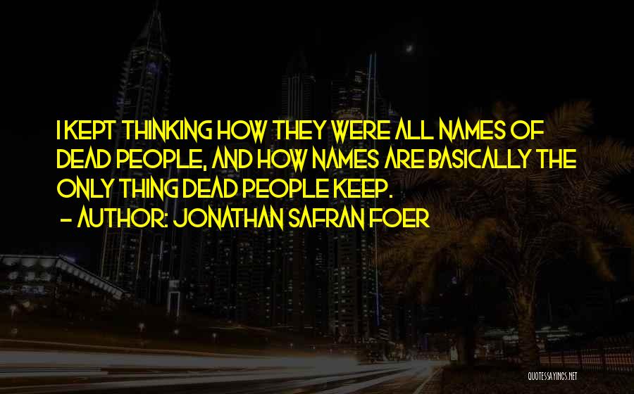 Jonathan Safran Foer Quotes: I Kept Thinking How They Were All Names Of Dead People, And How Names Are Basically The Only Thing Dead