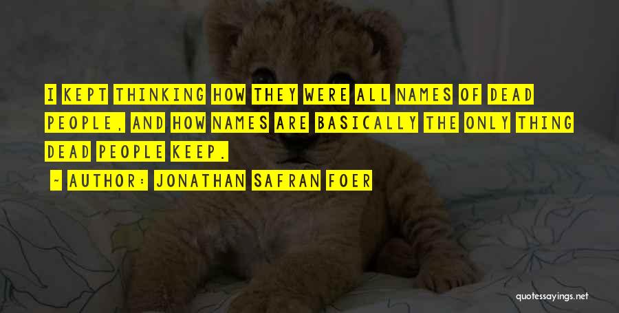 Jonathan Safran Foer Quotes: I Kept Thinking How They Were All Names Of Dead People, And How Names Are Basically The Only Thing Dead