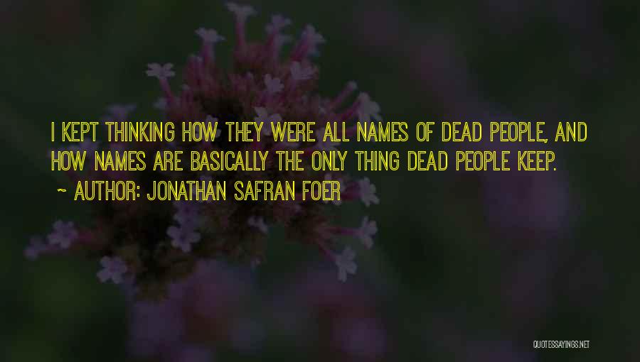 Jonathan Safran Foer Quotes: I Kept Thinking How They Were All Names Of Dead People, And How Names Are Basically The Only Thing Dead