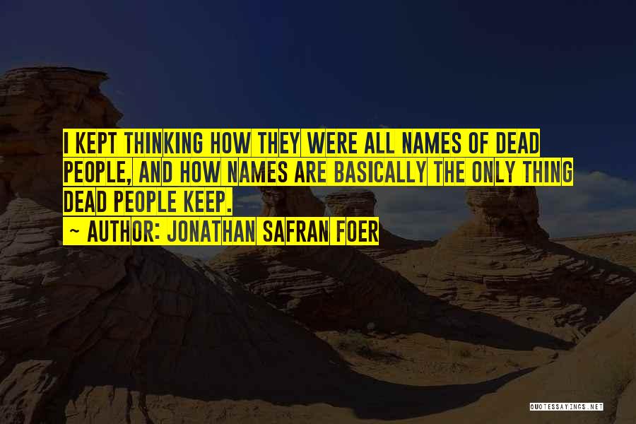 Jonathan Safran Foer Quotes: I Kept Thinking How They Were All Names Of Dead People, And How Names Are Basically The Only Thing Dead