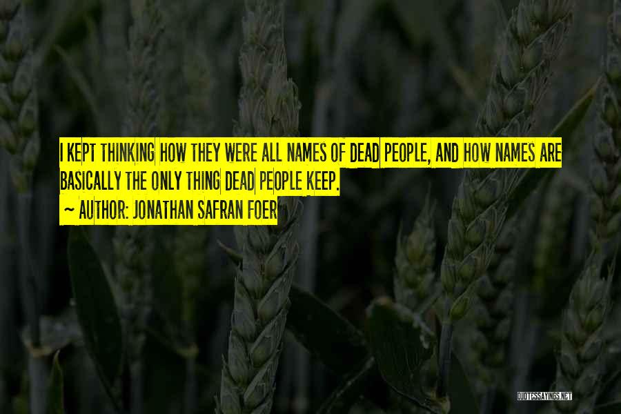 Jonathan Safran Foer Quotes: I Kept Thinking How They Were All Names Of Dead People, And How Names Are Basically The Only Thing Dead