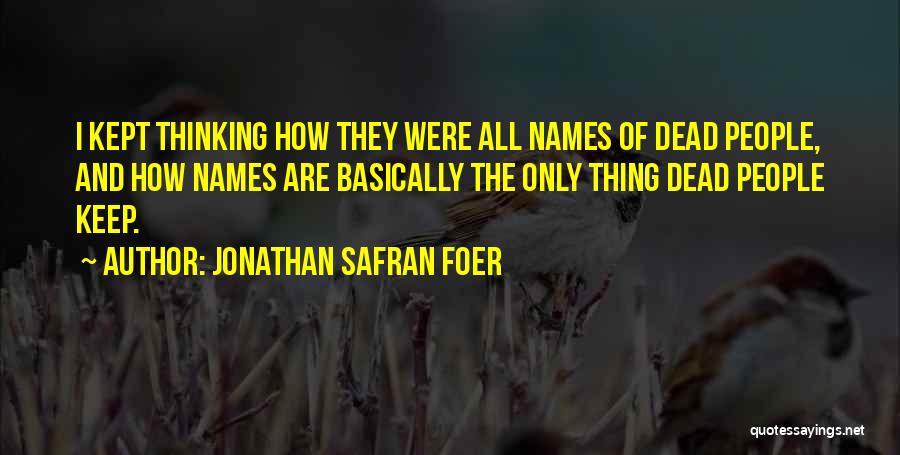 Jonathan Safran Foer Quotes: I Kept Thinking How They Were All Names Of Dead People, And How Names Are Basically The Only Thing Dead