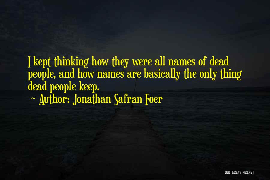 Jonathan Safran Foer Quotes: I Kept Thinking How They Were All Names Of Dead People, And How Names Are Basically The Only Thing Dead