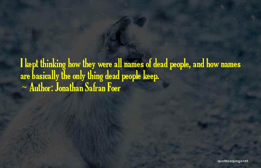 Jonathan Safran Foer Quotes: I Kept Thinking How They Were All Names Of Dead People, And How Names Are Basically The Only Thing Dead