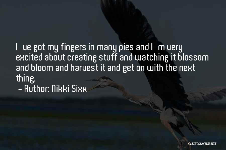 Nikki Sixx Quotes: I've Got My Fingers In Many Pies And I'm Very Excited About Creating Stuff And Watching It Blossom And Bloom