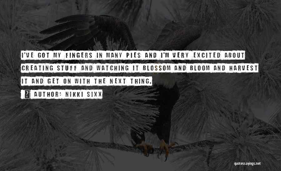 Nikki Sixx Quotes: I've Got My Fingers In Many Pies And I'm Very Excited About Creating Stuff And Watching It Blossom And Bloom