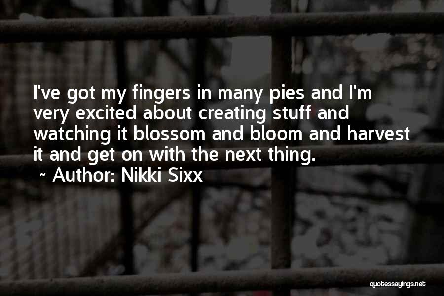Nikki Sixx Quotes: I've Got My Fingers In Many Pies And I'm Very Excited About Creating Stuff And Watching It Blossom And Bloom