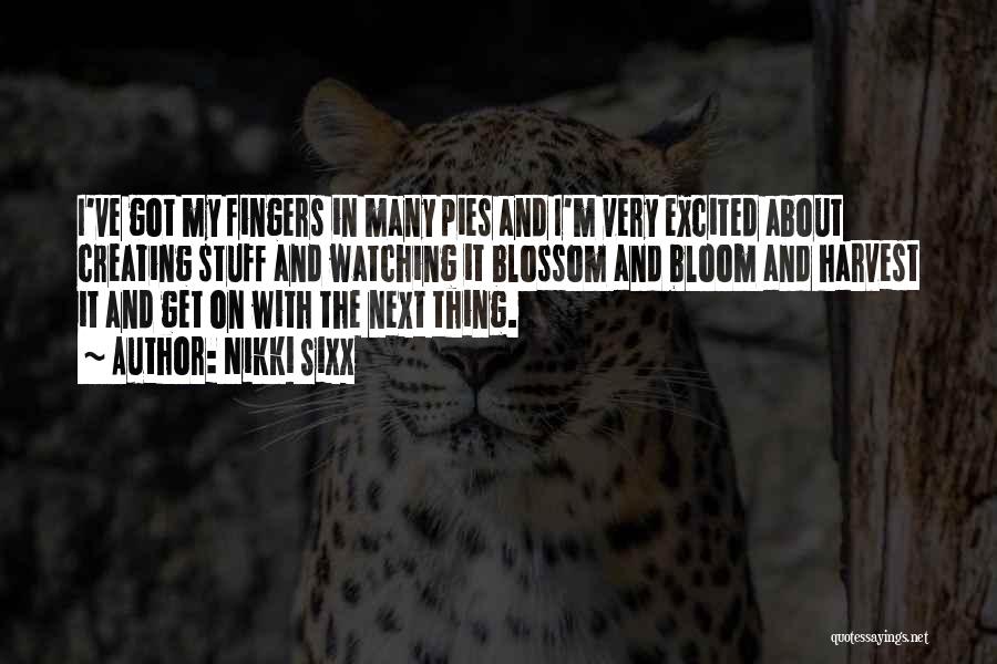 Nikki Sixx Quotes: I've Got My Fingers In Many Pies And I'm Very Excited About Creating Stuff And Watching It Blossom And Bloom
