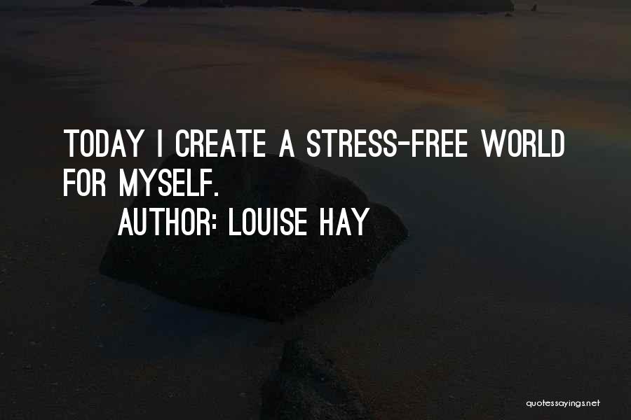 Louise Hay Quotes: Today I Create A Stress-free World For Myself.