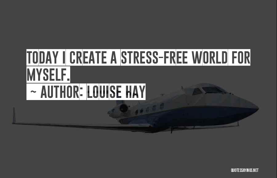 Louise Hay Quotes: Today I Create A Stress-free World For Myself.