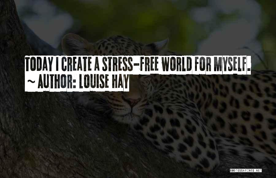 Louise Hay Quotes: Today I Create A Stress-free World For Myself.