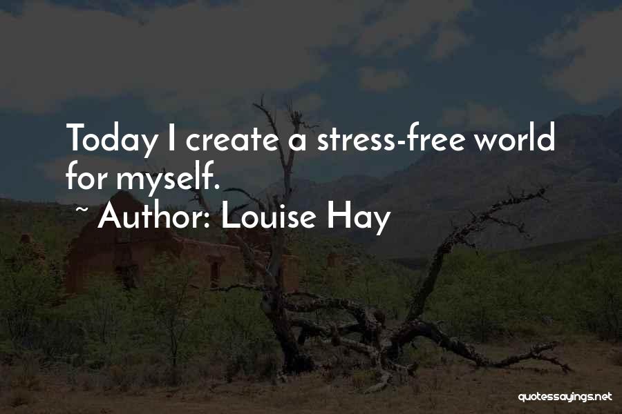 Louise Hay Quotes: Today I Create A Stress-free World For Myself.