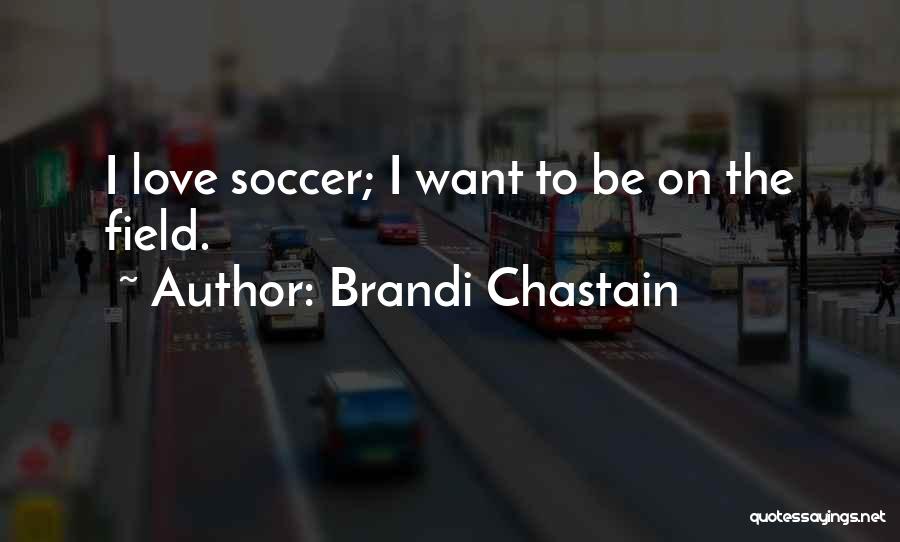 Brandi Chastain Quotes: I Love Soccer; I Want To Be On The Field.