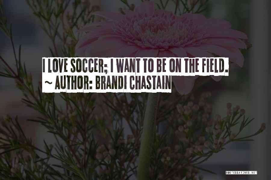Brandi Chastain Quotes: I Love Soccer; I Want To Be On The Field.