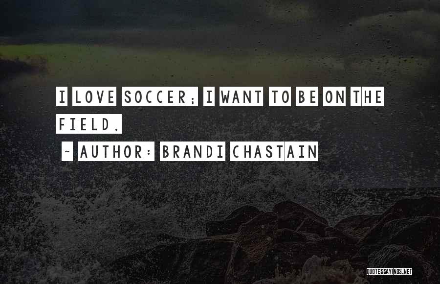 Brandi Chastain Quotes: I Love Soccer; I Want To Be On The Field.