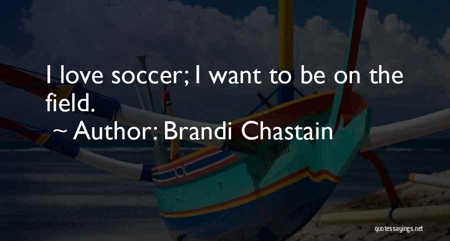 Brandi Chastain Quotes: I Love Soccer; I Want To Be On The Field.