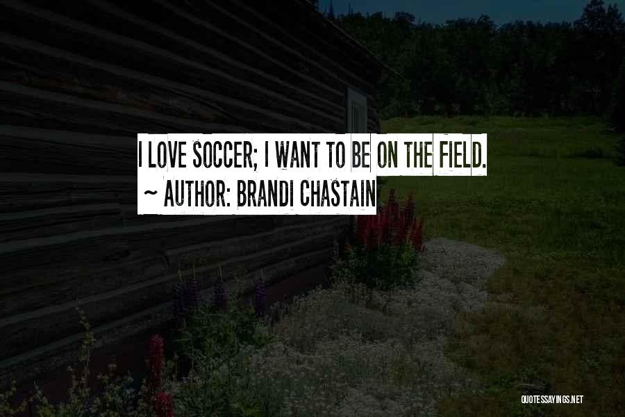 Brandi Chastain Quotes: I Love Soccer; I Want To Be On The Field.