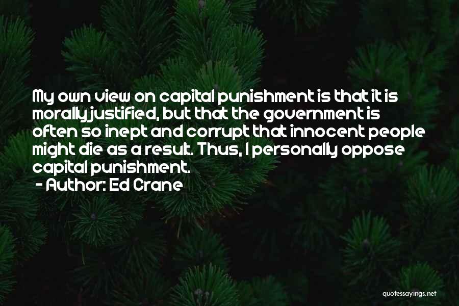 Ed Crane Quotes: My Own View On Capital Punishment Is That It Is Morally Justified, But That The Government Is Often So Inept