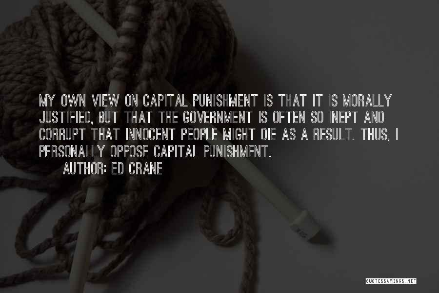 Ed Crane Quotes: My Own View On Capital Punishment Is That It Is Morally Justified, But That The Government Is Often So Inept