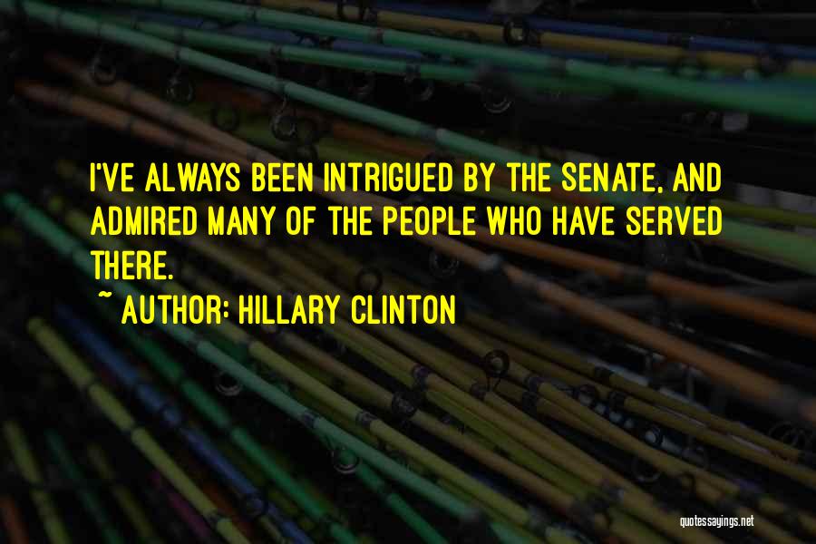 Hillary Clinton Quotes: I've Always Been Intrigued By The Senate, And Admired Many Of The People Who Have Served There.