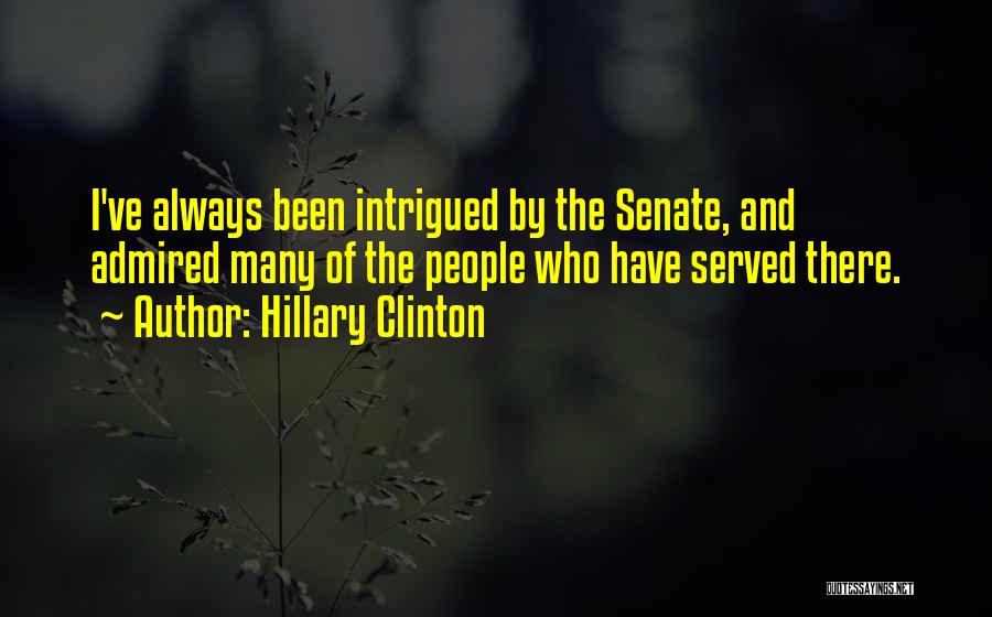 Hillary Clinton Quotes: I've Always Been Intrigued By The Senate, And Admired Many Of The People Who Have Served There.