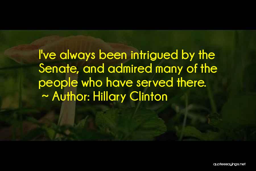 Hillary Clinton Quotes: I've Always Been Intrigued By The Senate, And Admired Many Of The People Who Have Served There.