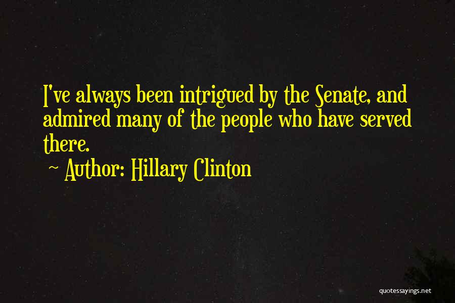 Hillary Clinton Quotes: I've Always Been Intrigued By The Senate, And Admired Many Of The People Who Have Served There.