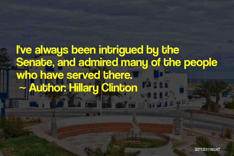 Hillary Clinton Quotes: I've Always Been Intrigued By The Senate, And Admired Many Of The People Who Have Served There.