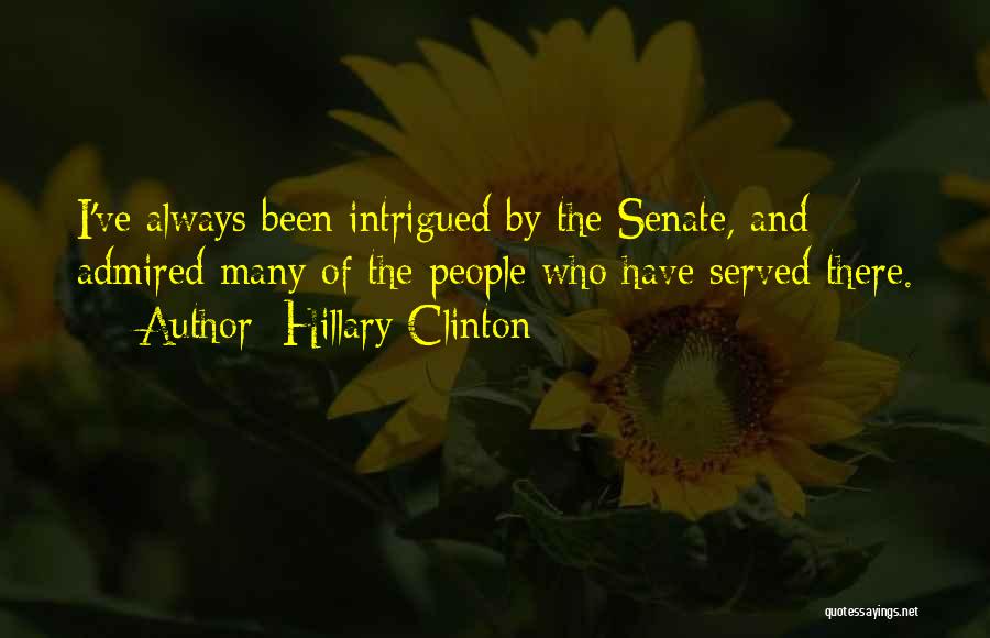 Hillary Clinton Quotes: I've Always Been Intrigued By The Senate, And Admired Many Of The People Who Have Served There.