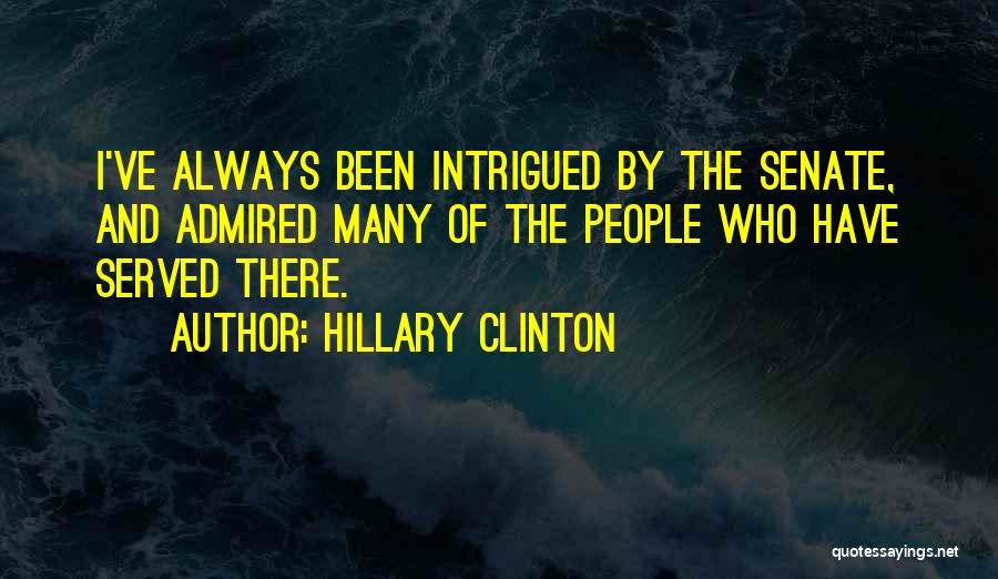 Hillary Clinton Quotes: I've Always Been Intrigued By The Senate, And Admired Many Of The People Who Have Served There.