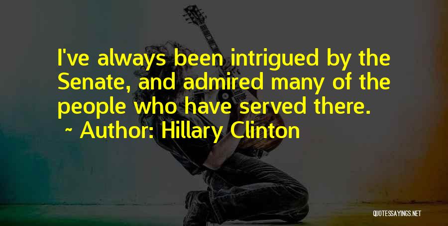 Hillary Clinton Quotes: I've Always Been Intrigued By The Senate, And Admired Many Of The People Who Have Served There.