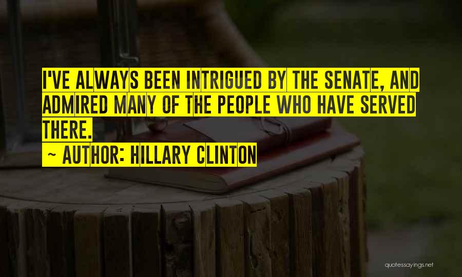 Hillary Clinton Quotes: I've Always Been Intrigued By The Senate, And Admired Many Of The People Who Have Served There.