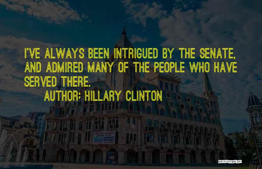 Hillary Clinton Quotes: I've Always Been Intrigued By The Senate, And Admired Many Of The People Who Have Served There.