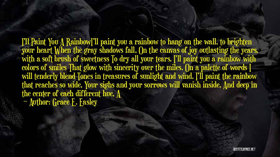 Grace E. Easley Quotes: I'll Paint You A Rainbowi'll Paint You A Rainbow To Hang On The Wall, To Brighten Your Heart When The